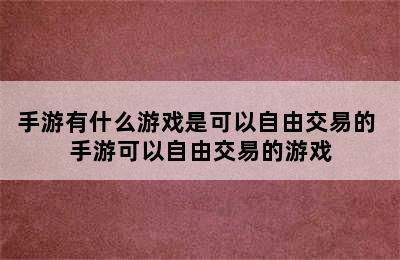 手游有什么游戏是可以自由交易的 手游可以自由交易的游戏